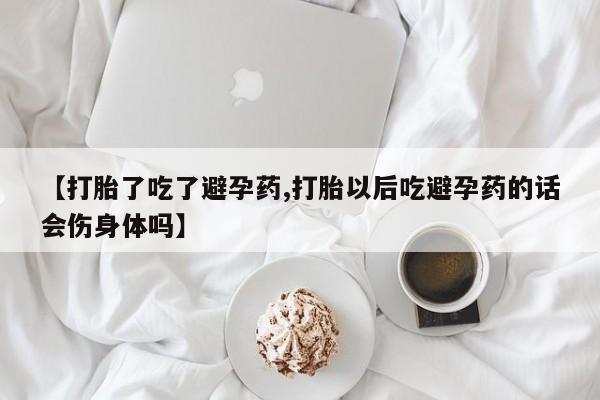 药流药购买方式【打胎了吃了避孕药,打胎以后吃避孕药的话会伤身体吗】