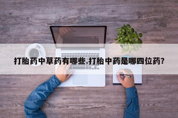 药流药购买方式打胎药中草药有哪些.打胎中药是哪四位药？