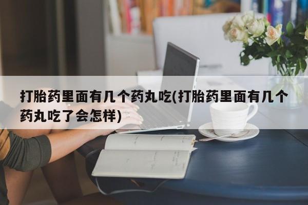药流药购买方式打胎药里面有几个药丸吃(打胎药里面有几个药丸吃了会怎样)