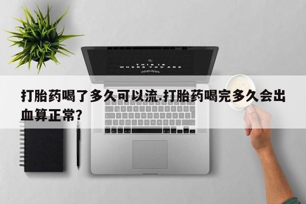 药流药购买方式打胎药喝了多久可以流.打胎药喝完多久会出血算正常？