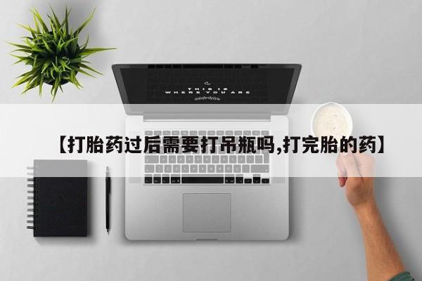 药流药购买方式【打胎药过后需要打吊瓶吗,打完胎的药】