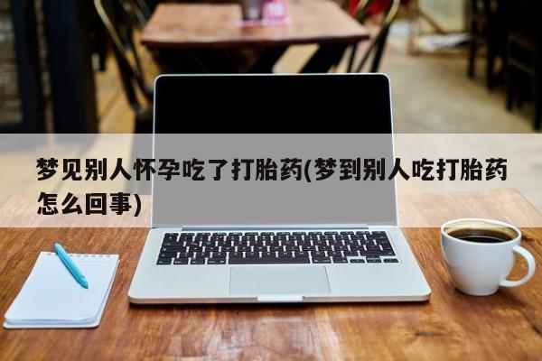 药流药购买方式梦见别人怀孕吃了打胎药(梦到别人吃打胎药怎么回事)