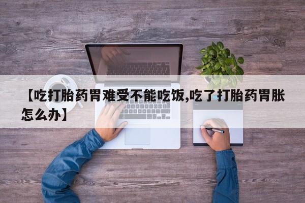 药流药购买方式【吃打胎药胃难受不能吃饭,吃了打胎药胃胀怎么办】