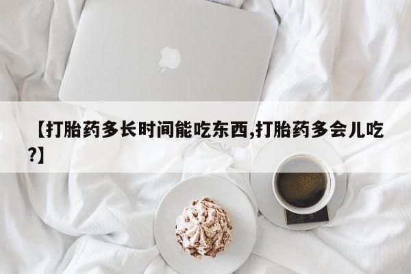 药流药购买方式【打胎药多长时间能吃东西,打胎药多会儿吃?】