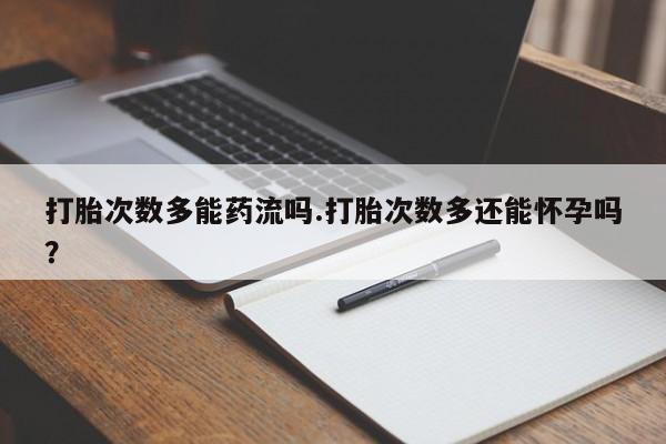 药流药购买方式打胎次数多能药流吗.打胎次数多还能怀孕吗？