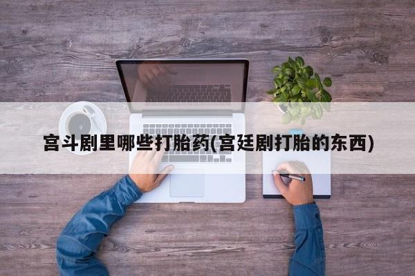 药流药购买方式宫斗剧里哪些打胎药(宫廷剧打胎的东西)
