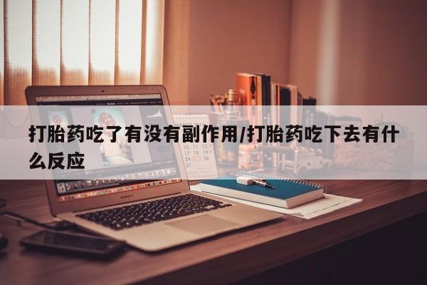 药流药购买方式打胎药吃了有没有副作用/打胎药吃下去有什么反应