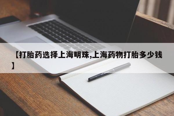 药流药购买方式【打胎药选择上海明珠,上海药物打胎多少钱】