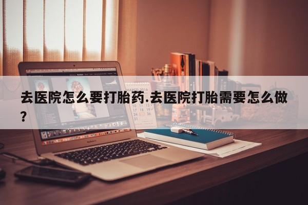药流药购买方式去医院怎么要打胎药.去医院打胎需要怎么做？