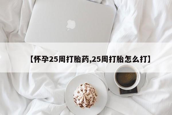 药流药购买方式【怀孕25周打胎药,25周打胎怎么打】