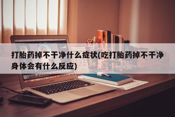 药流药购买方式打胎药掉不干净什么症状(吃打胎药掉不干净身体会有什么反应)
