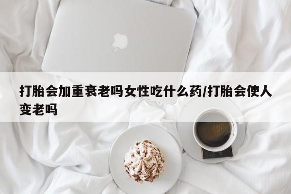 药流药购买方式打胎会加重衰老吗女性吃什么药/打胎会使人变老吗