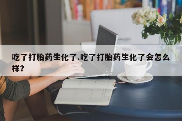 药流药购买方式吃了打胎药生化了.吃了打胎药生化了会怎么样？