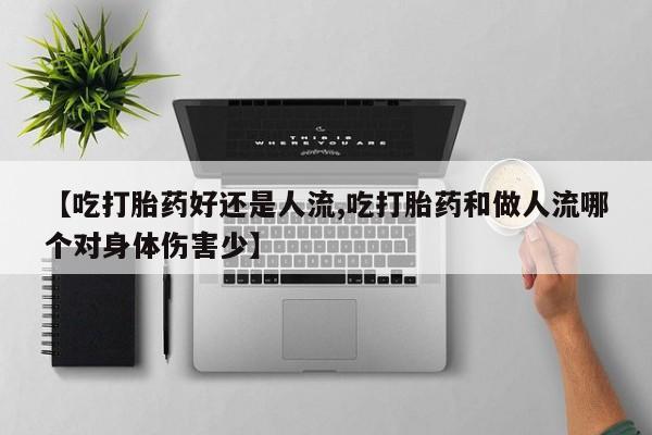 药流药购买方式【吃打胎药好还是人流,吃打胎药和做人流哪个对身体伤害少】