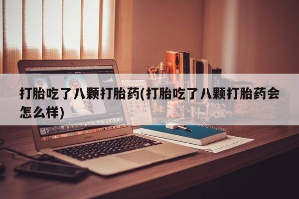 药流药购买方式打胎吃了八颗打胎药(打胎吃了八颗打胎药会怎么样)