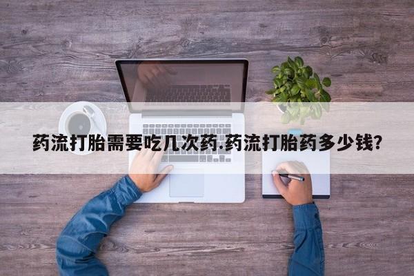 药流药购买方式药流打胎需要吃几次药.药流打胎药多少钱？