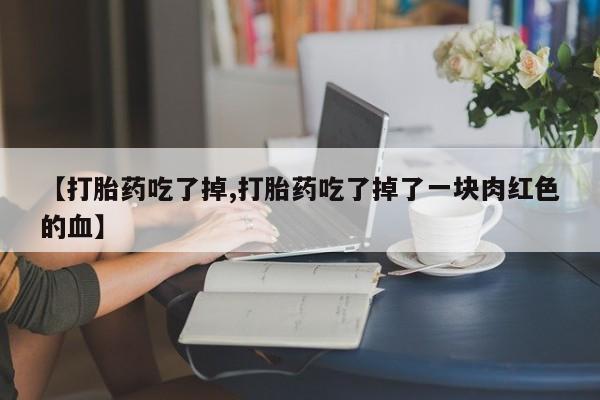 药流药购买方式【打胎药吃了掉,打胎药吃了掉了一块肉红色的血】