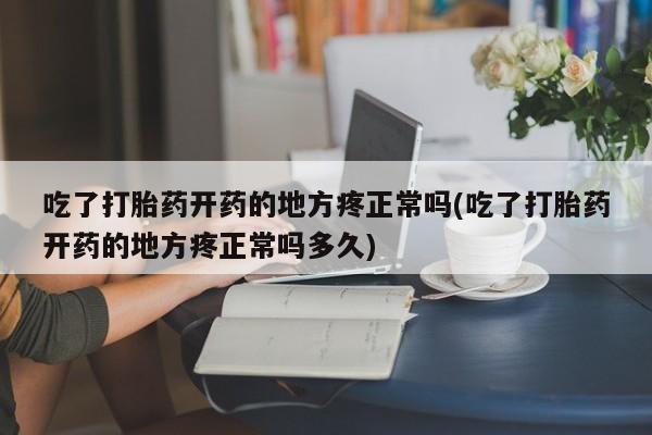 药流药购买方式吃了打胎药开药的地方疼正常吗(吃了打胎药开药的地方疼正常吗多久)