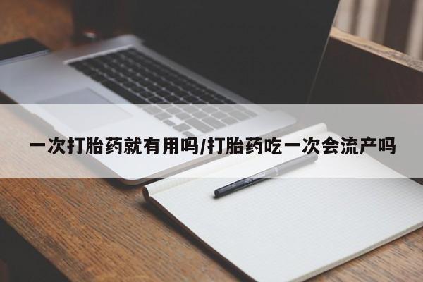 药流药购买方式一次打胎药就有用吗/打胎药吃一次会流产吗