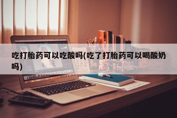 药流药购买方式吃打胎药可以吃酸吗(吃了打胎药可以喝酸奶吗)