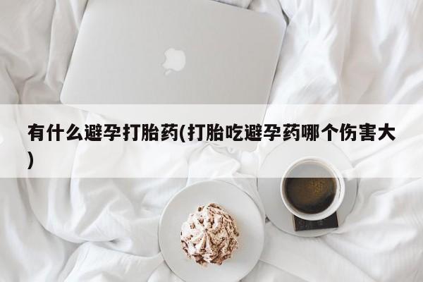 药流药购买方式有什么避孕打胎药(打胎吃避孕药哪个伤害大)