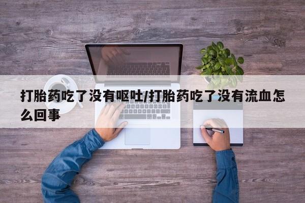 药流药购买方式打胎药吃了没有呕吐/打胎药吃了没有流血怎么回事