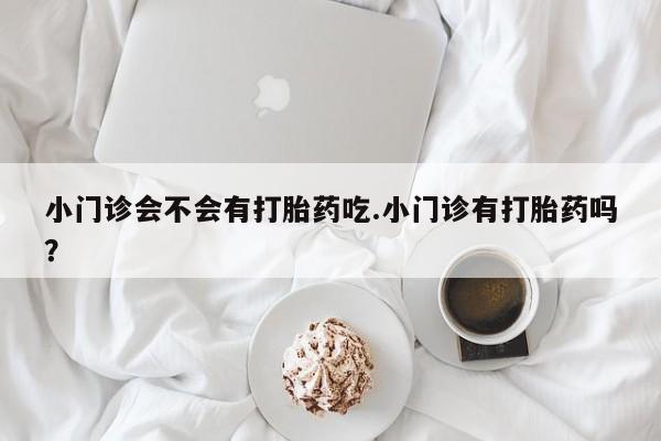 药流药购买方式小门诊会不会有打胎药吃.小门诊有打胎药吗？