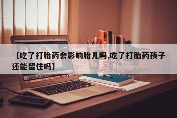 药流药购买方式【吃了打胎药会影响胎儿吗,吃了打胎药孩子还能留住吗】