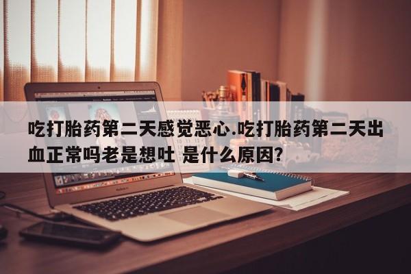 药流药购买方式吃打胎药第二天感觉恶心.吃打胎药第二天出血正常吗老是想吐 是什么原因？