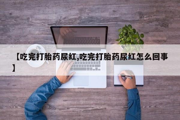 药流药购买方式【吃完打胎药尿红,吃完打胎药尿红怎么回事】