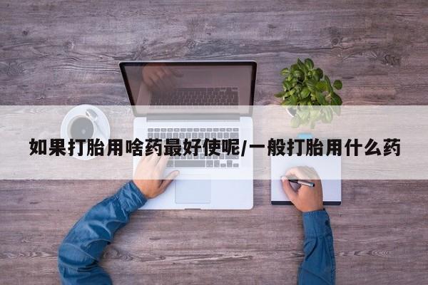 药流药购买方式如果打胎用啥药最好使呢/一般打胎用什么药