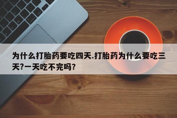 药流药购买方式为什么打胎药要吃四天.打胎药为什么要吃三天?一天吃不完吗？