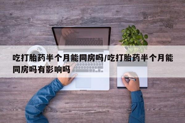 药流药购买方式吃打胎药半个月能同房吗/吃打胎药半个月能同房吗有影响吗