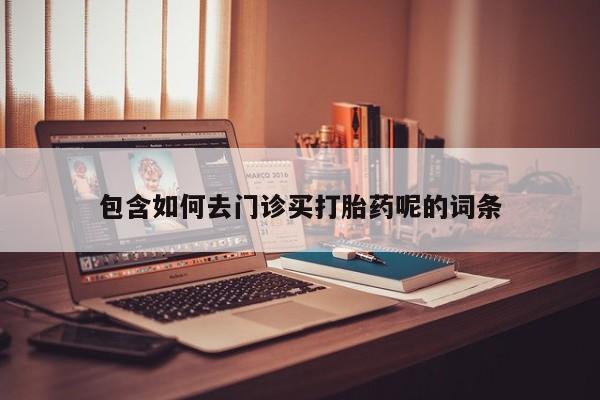 药流药购买方式包含如何去门诊买打胎药呢的词条