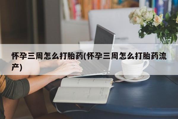 药流药购买方式怀孕三周怎么打胎药(怀孕三周怎么打胎药流产)