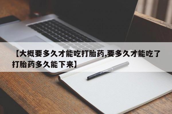 药流药购买方式【大概要多久才能吃打胎药,要多久才能吃了打胎药多久能下来】