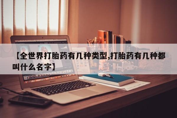 药流药购买方式【全世界打胎药有几种类型,打胎药有几种都叫什么名字】