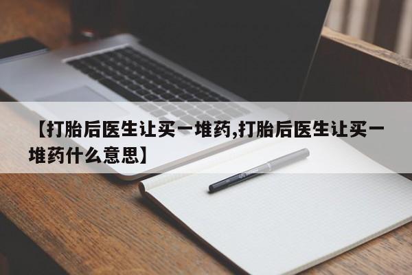 药流药购买方式【打胎后医生让买一堆药,打胎后医生让买一堆药什么意思】