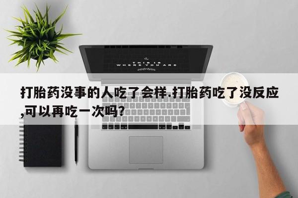 药流药购买方式打胎药没事的人吃了会样.打胎药吃了没反应,可以再吃一次吗？