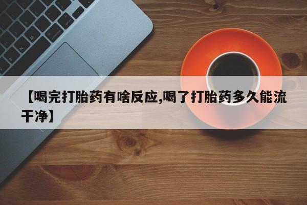 药流药购买方式【喝完打胎药有啥反应,喝了打胎药多久能流干净】