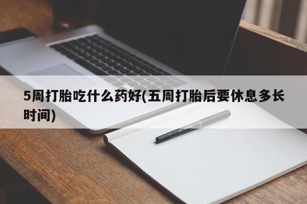 药流药购买方式5周打胎吃什么药好(五周打胎后要休息多长时间)