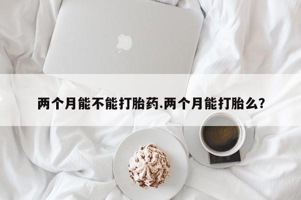 药流药购买方式两个月能不能打胎药.两个月能打胎么?