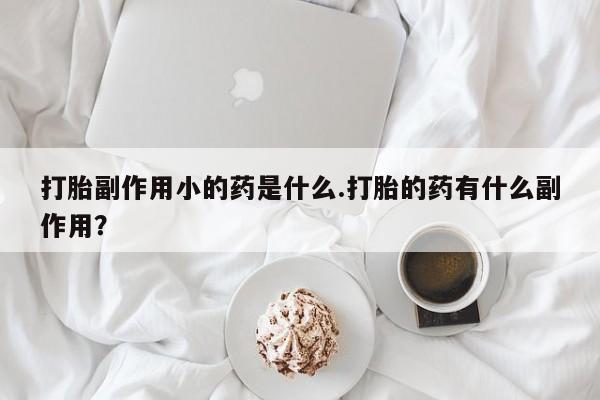 药流药购买方式打胎副作用小的药是什么.打胎的药有什么副作用？