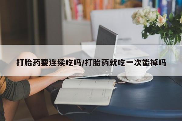 药流药购买方式打胎药要连续吃吗/打胎药就吃一次能掉吗