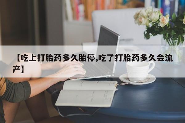 药流药购买方式【吃上打胎药多久胎停,吃了打胎药多久会流产】