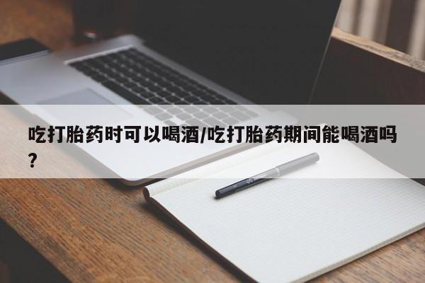 药流药购买方式吃打胎药时可以喝酒/吃打胎药期间能喝酒吗?