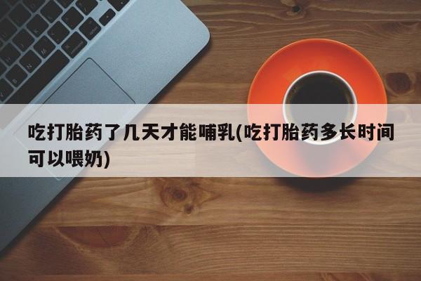 药流药购买方式吃打胎药了几天才能哺乳(吃打胎药多长时间可以喂奶)