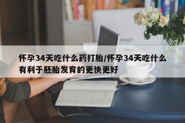 药流药购买方式怀孕34天吃什么药打胎/怀孕34天吃什么有利于胚胎发育的更快更好
