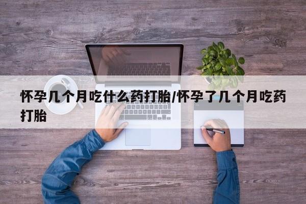 药流药购买方式怀孕几个月吃什么药打胎/怀孕了几个月吃药打胎