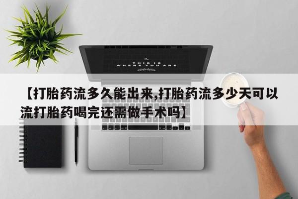 药流药购买方式【打胎药流多久能出来,打胎药流多少天可以流打胎药喝完还需做手术吗】